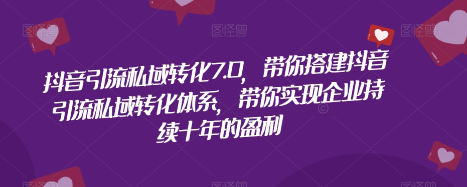 抖音引流私域转化7.0，带你搭建抖音引流私域转化体系，带你实现企业持续十年的盈利-如意资源库