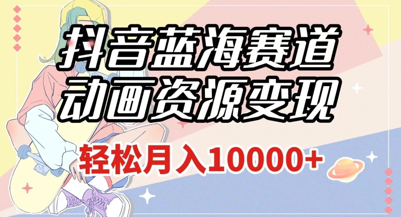 抖音蓝海赛道，动画资源变现，做的人少，轻松月入1w+（附1027G素材）【揭秘】-如意资源库