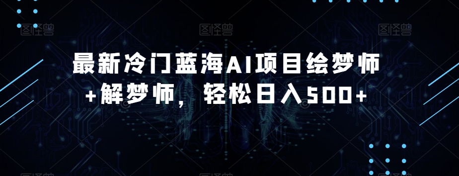 最新冷门蓝海AI项目绘梦师+解梦师，轻松日入500+【揭秘】-如意资源库