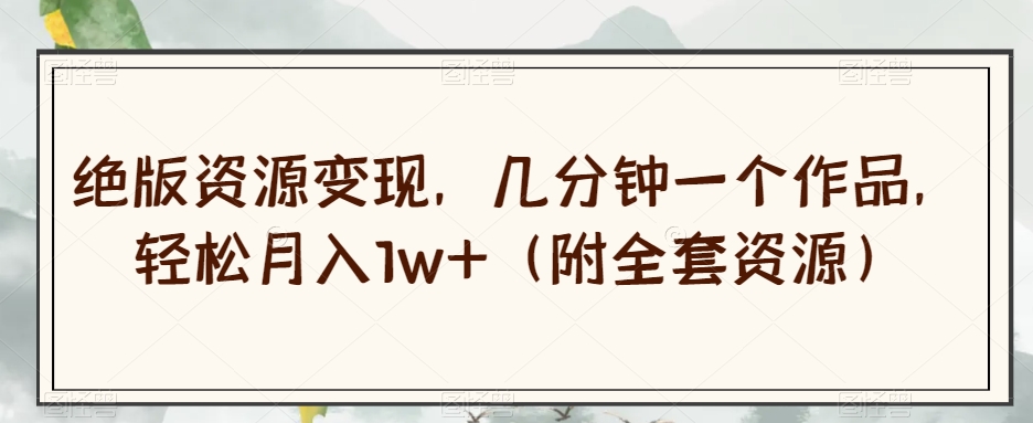 绝版资源变现，几分钟一个作品，轻松月入1w+（附全套资源）【揭秘】-如意资源库