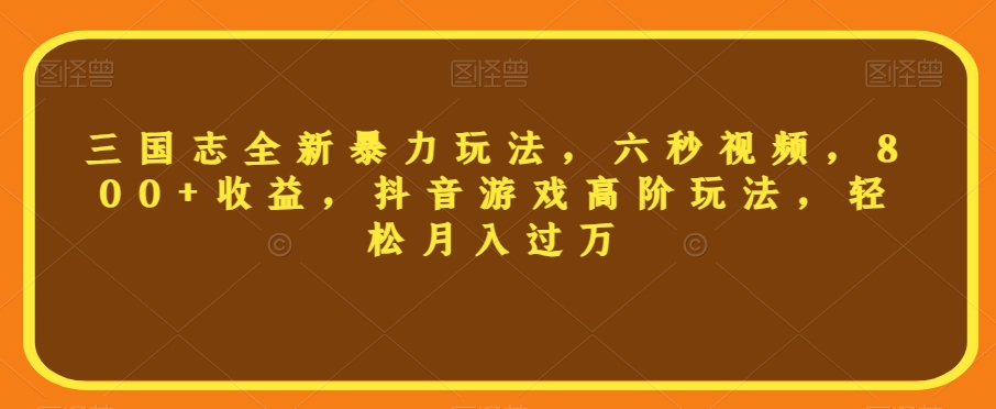 三国志全新暴力玩法，六秒视频，800+收益，抖音游戏高阶玩法，轻松月入过万【揭秘】-如意资源库