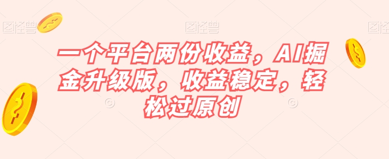 一个平台两份收益，AI掘金升级版，收益稳定，轻松过原创【揭秘】-如意资源库