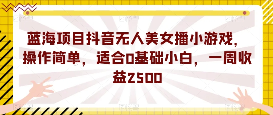 蓝海项目抖音无人美女播小游戏，操作简单，适合0基础小白，一周收益2500【揭秘】-如意资源库