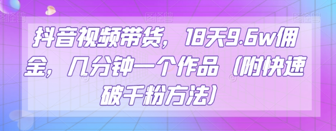 抖音视频带货，18天9.6w佣金，几分钟一个作品（附快速破千粉方法）【揭秘】-如意资源库