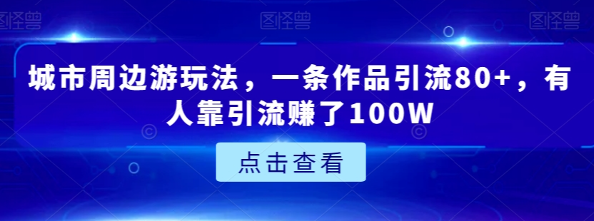 城市周边游玩法，一条作品引流80+，有人靠引流赚了100W【揭秘】-如意资源库