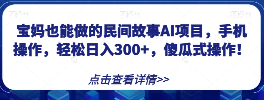 宝妈也能做的民间故事AI项目，手机操作，轻松日入300+，傻瓜式操作！【揭秘】-如意资源库