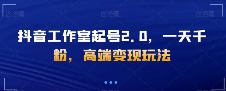 抖音工作室起号2.0，一天千粉，高端变现玩法【揭秘】-如意资源库