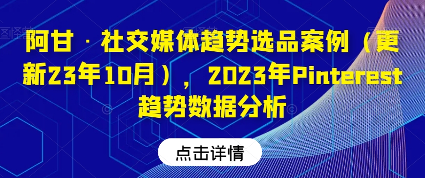 阿甘·社交媒体趋势选品案例（更新23年10月），2023年Pinterest趋势数据分析-如意资源库