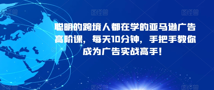 聪明的跨境人都在学的亚马逊广告高阶课，每天10分钟，手把手教你成为广告实战高手！-如意资源库