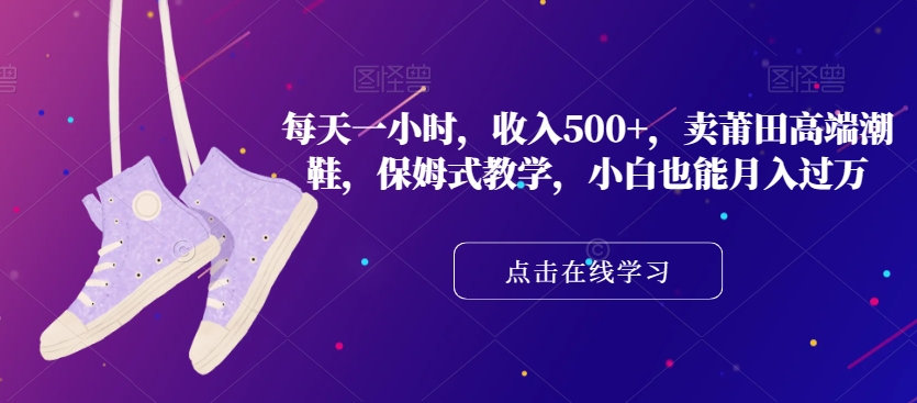每天一小时，收入500+，卖莆田高端潮鞋，保姆式教学，小白也能月入过万【揭秘】-如意资源库
