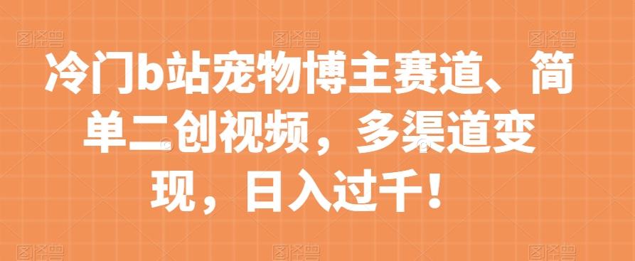 冷门b站宠物博主赛道，简单二创视频，多渠道变现，日入过千！【揭秘】-如意资源库