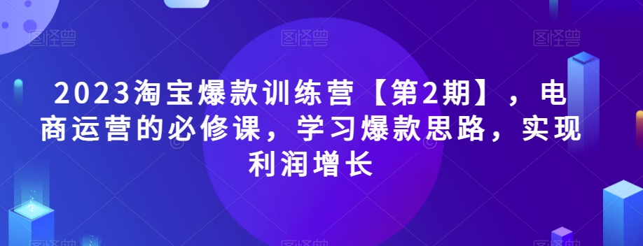 2023淘宝爆款训练营【第2期】，电商运营的必修课，学习爆款思路，实现利润增长-如意资源库