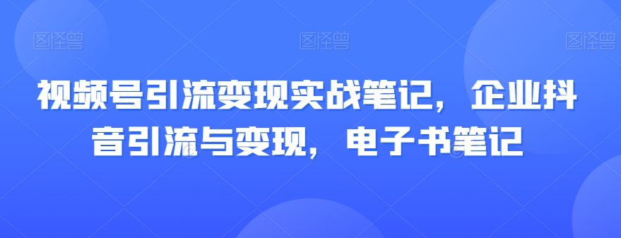 视频号引流变现实战笔记，企业抖音引流与变现，电子书笔记-如意资源库