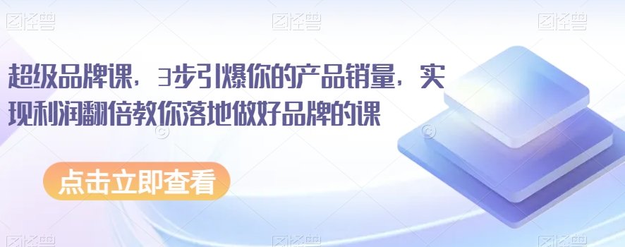 超级品牌课，3步引爆你的产品销量，实现利润翻倍教你落地做好品牌的课-如意资源库