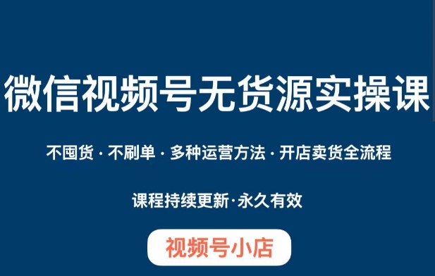 微信视频号小店无货源实操课程，​不囤货·不刷单·多种运营方法·开店卖货全流程-如意资源库