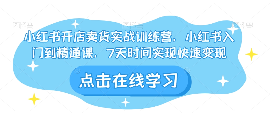小红书开店卖货实战训练营，小红书入门到精通课，7天时间实现快速变现-如意资源库