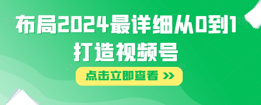 布局2024最详细从0到1打造视频号【揭秘】-如意资源库