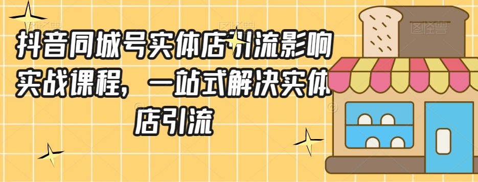 抖音同城号实体店引流营销实战课程，一站式解决实体店引流-如意资源库