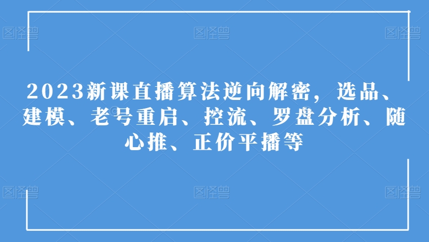 2023新课直播算法逆向解密，选品、建模、老号重启、控流、罗盘分析、随心推、正价平播等-如意资源库