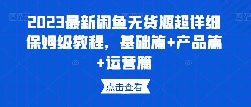 2023最新闲鱼无货源超详细保姆级教程，基础篇+产品篇+运营篇-如意资源库