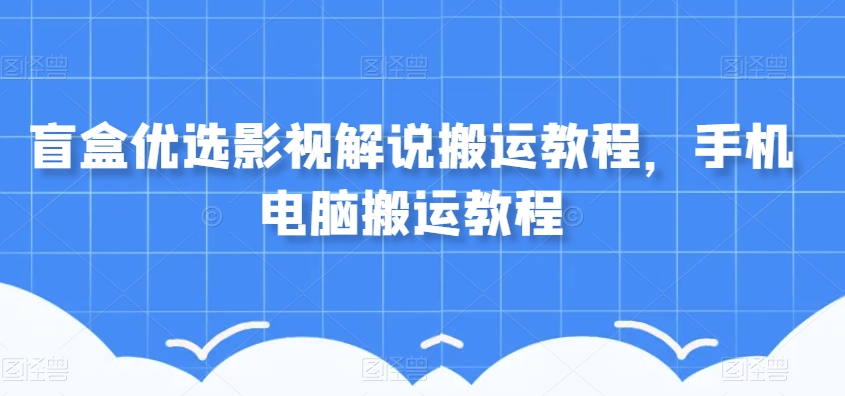盲盒优选影视解说搬运教程，手机电脑搬运教程-如意资源库