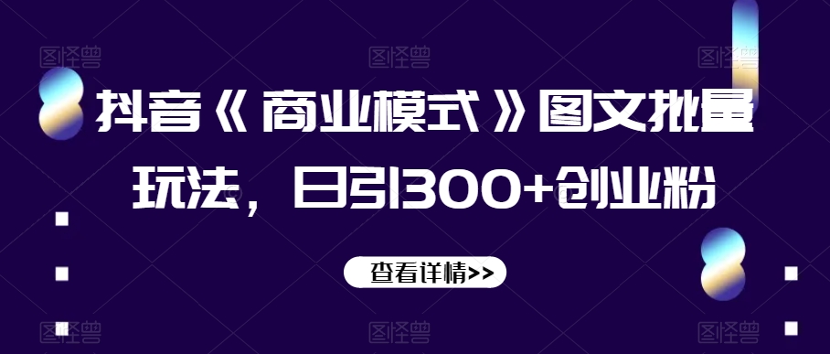 抖音《商业模式》图文批量玩法，日引300+创业粉【揭秘】-如意资源库