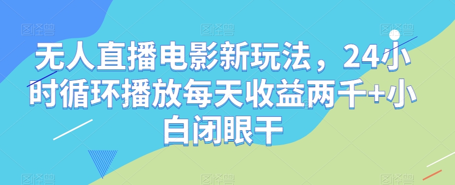 无人直播电影新玩法，24小时循环播放每天收益两千+小白闭眼干【揭秘】-如意资源库