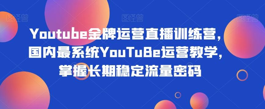 Youtube金牌运营直播训练营，国内最系统YouTuBe运营教学，掌握长期稳定流量密码-如意资源库