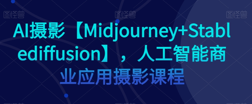 AI摄影【Midjourney+Stablediffusion】，人工智能商业应用摄影课程-如意资源库