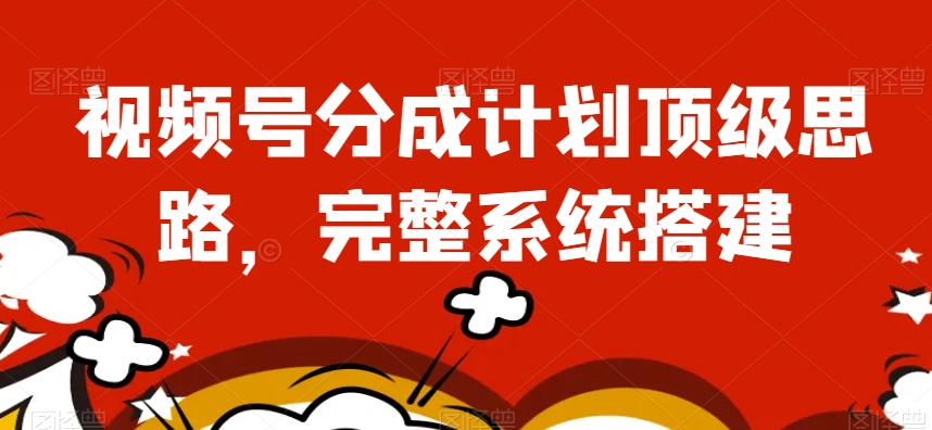 视频号分成计划顶级思路，完整系统搭建【揭秘】-如意资源库