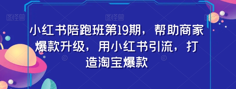 小红书陪跑班第19期，帮助商家爆款升级，用小红书引流，打造淘宝爆款-如意资源库