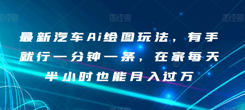 最新汽车Ai绘图玩法，有手就行一分钟一条，在家每天半小时也能月入过万【揭秘】-如意资源库