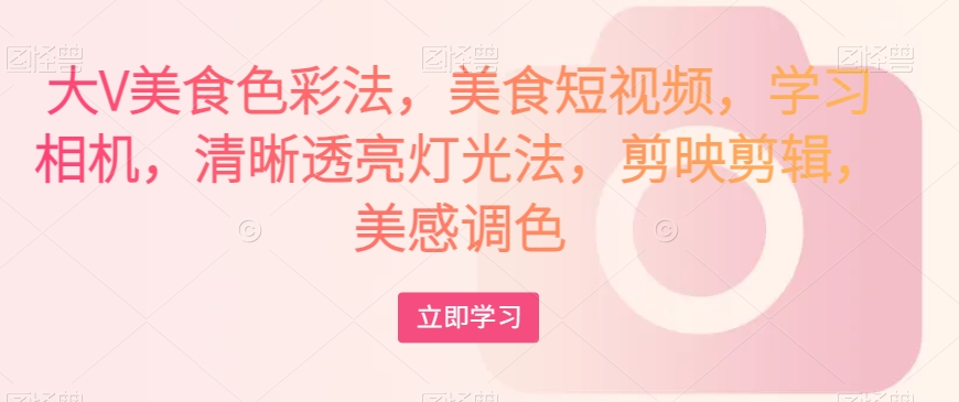 大V美食色彩法，美食短视频，学习相机，清晰透亮灯光法，剪映剪辑，美感调色-如意资源库