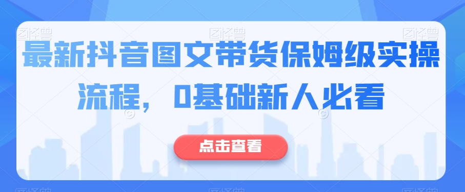 最新抖音图文带货保姆级实操流程，0基础新人必看-如意资源库