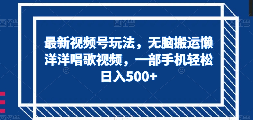 最新视频号玩法，无脑搬运懒洋洋唱歌视频，一部手机轻松日入500+【揭秘】-如意资源库