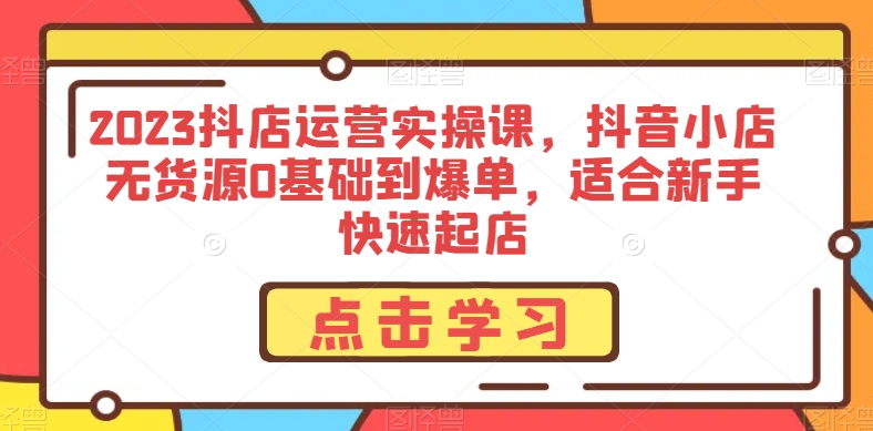 2023抖店运营实操课，抖音小店无货源0基础到爆单，适合新手快速起店-如意资源库