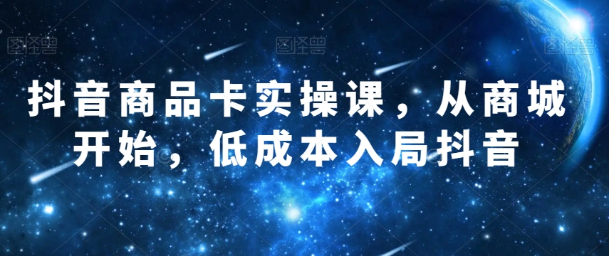 抖音商品卡实操课，从商城开始，低成本入局抖音-如意资源库