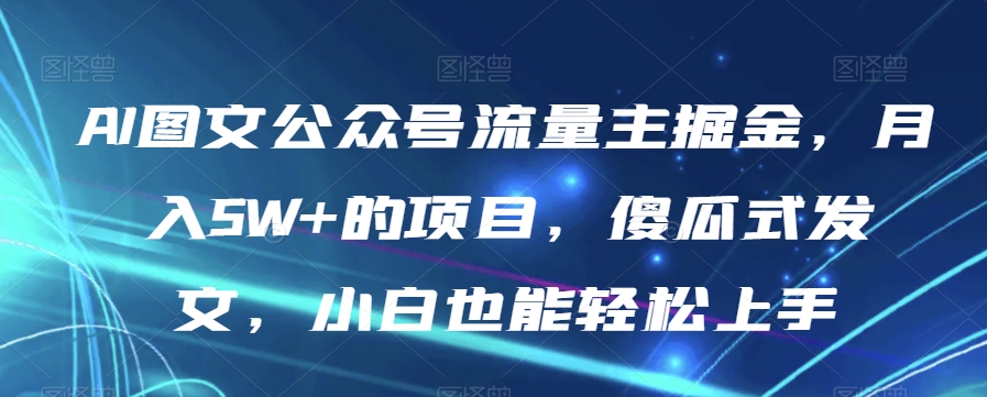 AI图文公众号流量主掘金，月入5W+的项目，傻瓜式发文，小白也能轻松上手【揭秘】-如意资源库