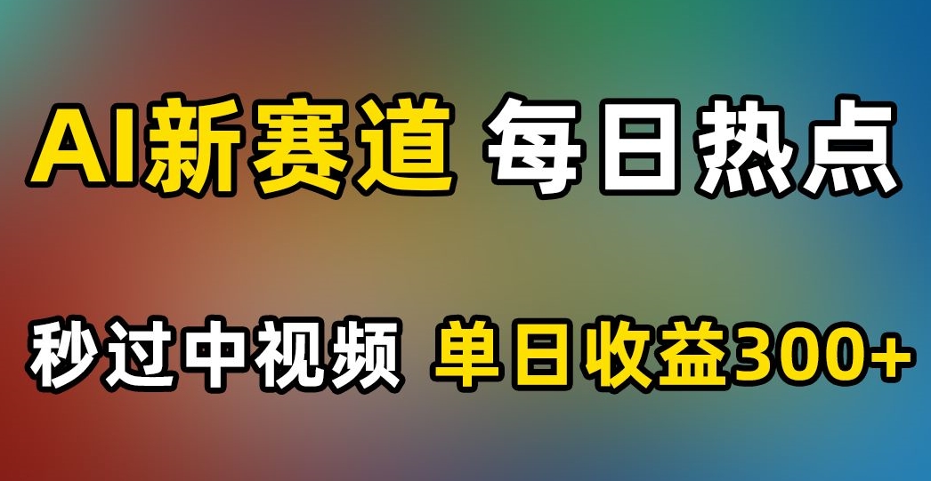 AI新赛道，每日热点，秒过中视频，单日收益300+【揭秘】-如意资源库
