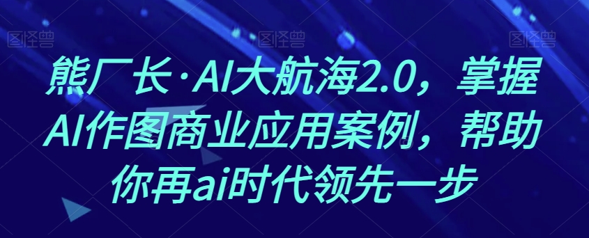 熊厂长·AI大航海2.0，掌握AI作图商业应用案例，帮助你再ai时代领先一步-如意资源库