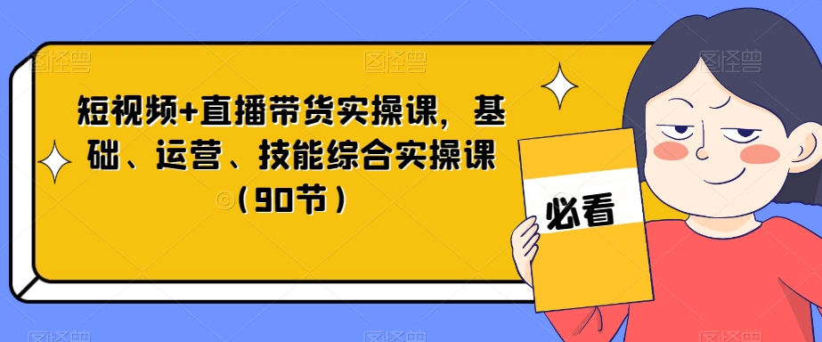 短视频+直播带货实操课，基础、运营、技能综合实操课（90节）-如意资源库