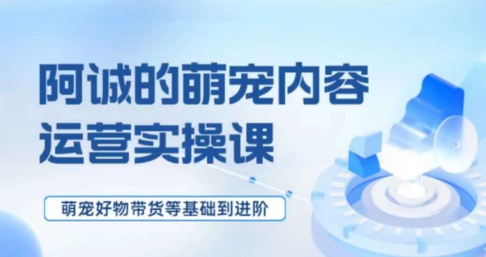 萌宠短视频运营实操课，​萌宠好物带货基础到进阶-如意资源库