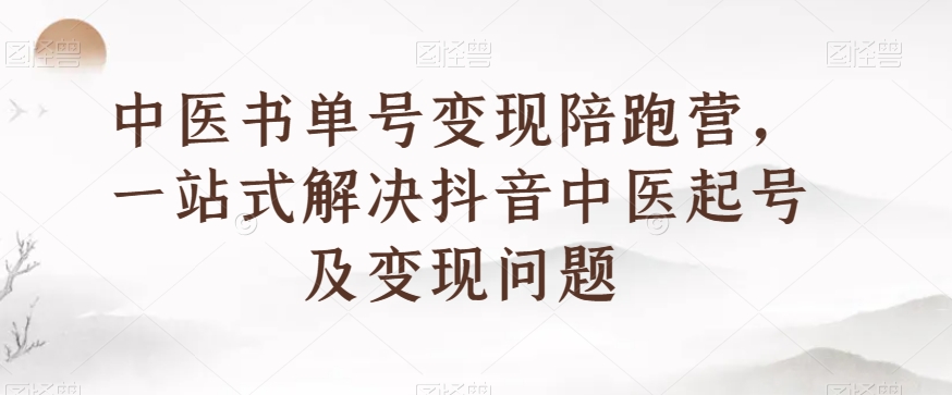 中医书单号变现陪跑营，一站式解决抖音中医起号及变现问题-如意资源库