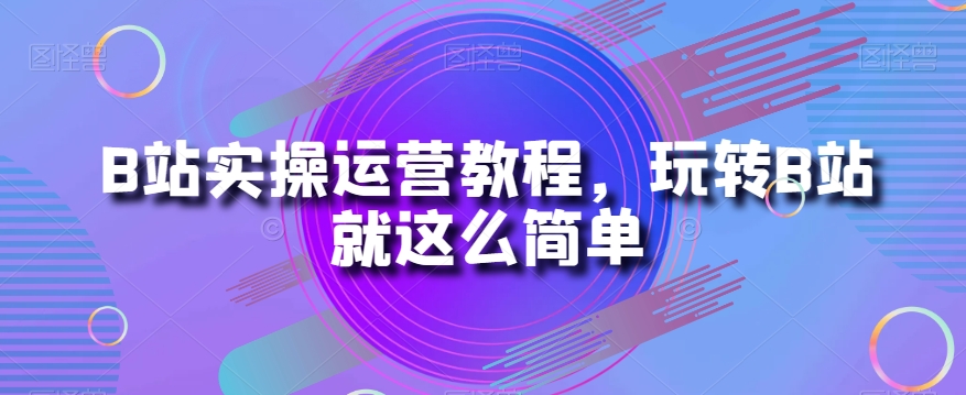 B站实操运营教程，玩转B站就这么简单-如意资源库