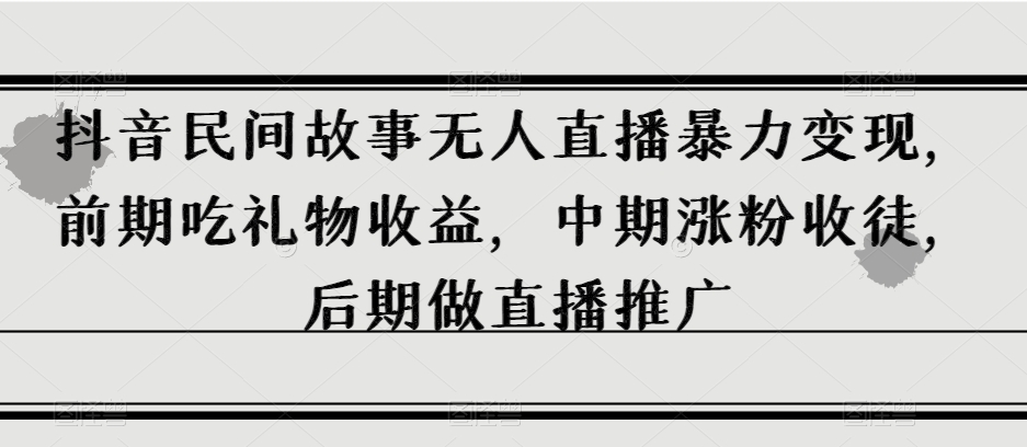 抖音民间故事无人直播暴力变现，前期吃礼物收益，中期涨粉收徒，后期做直播推广【揭秘】-如意资源库