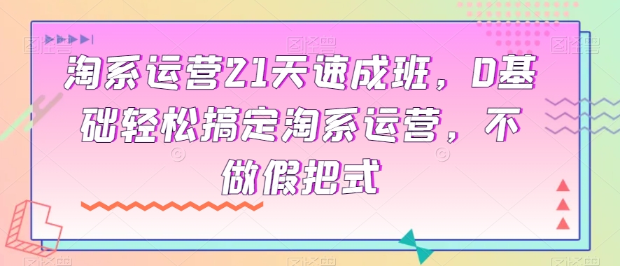 淘系运营21天速成班，0基础轻松搞定淘系运营，不做假把式-如意资源库