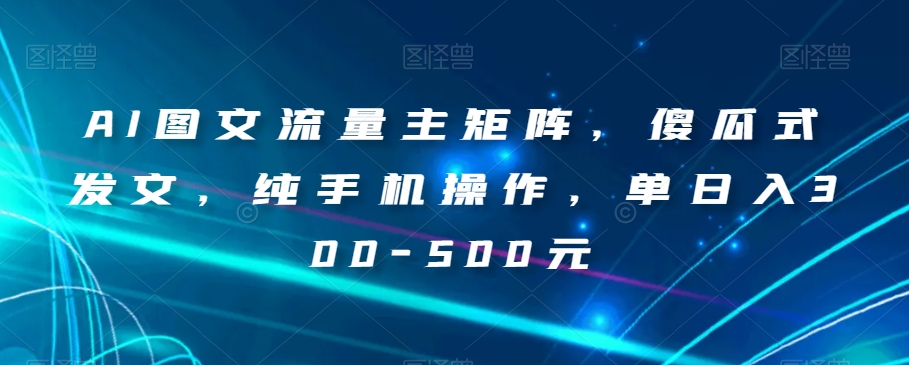 AI图文流量主矩阵，傻瓜式发文，纯手机操作，单日入300-500元【揭秘】-如意资源库