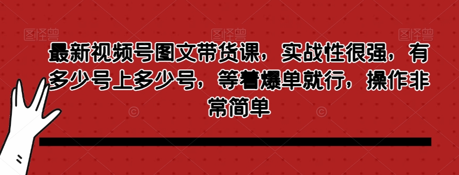 最新视频号图文带货课，实战性很强，有多少号上多少号，等着爆单就行，操作非常简单-如意资源库