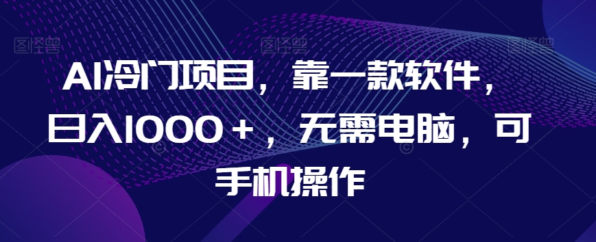 AI冷门项目，靠一款软件，日入1000＋，无需电脑，可手机操作【揭秘】-如意资源库