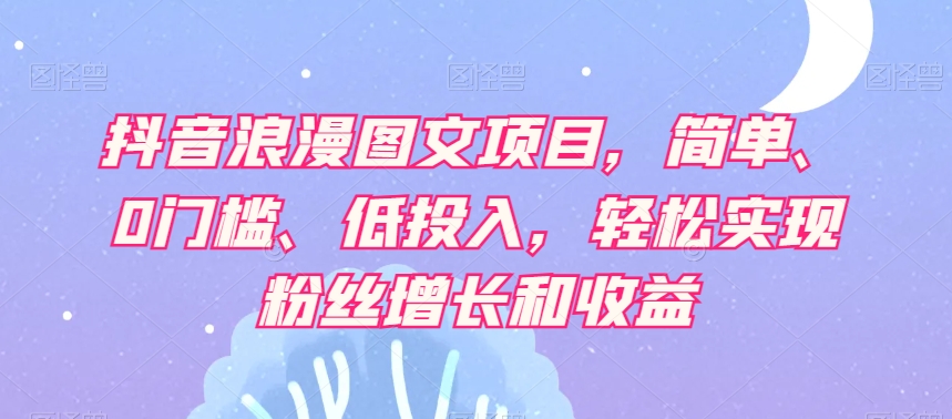 抖音浪漫图文项目，简单、0门槛、低投入，轻松实现粉丝增长和收益-如意资源库